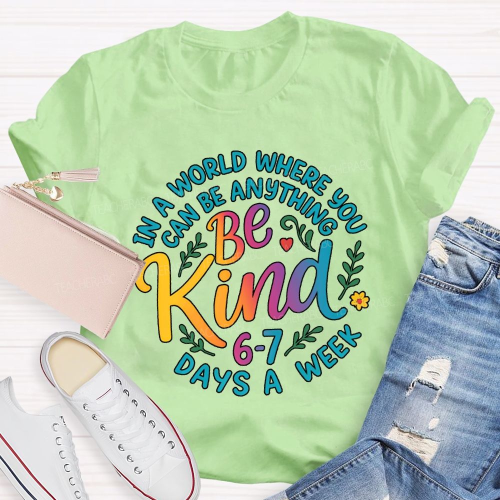 Be Kind In A World Where You Can Be Anythings 6-7 Days A Week T-shirt