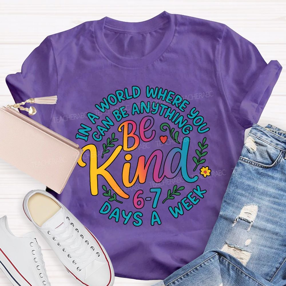 Be Kind In A World Where You Can Be Anythings 6-7 Days A Week T-shirt