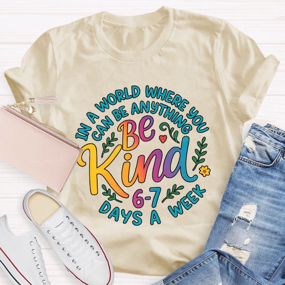 Be Kind In A World Where You Can Be Anythings 6-7 Days A Week T-shirt