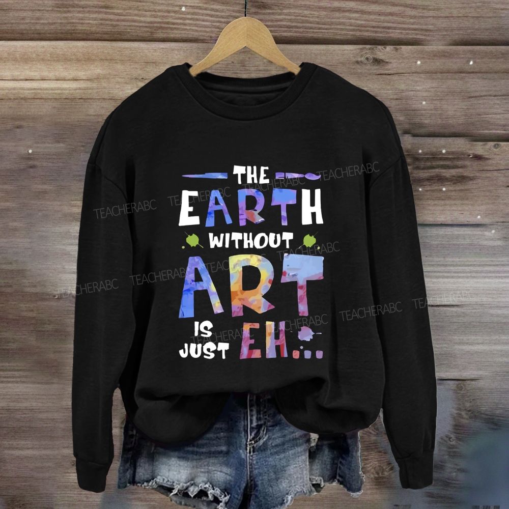 The Earth Without Art Is Just Eh Sweatshirt