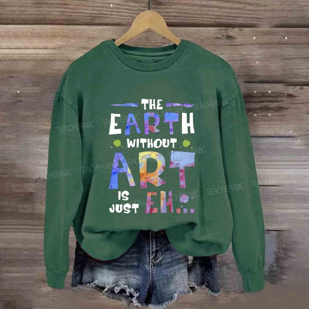 The Earth Without Art Is Just Eh Sweatshirt