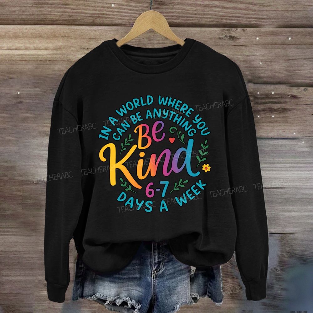Be Kind In A World Where You Can Be Anythings 6-7 Days A Week Sweatshirt
