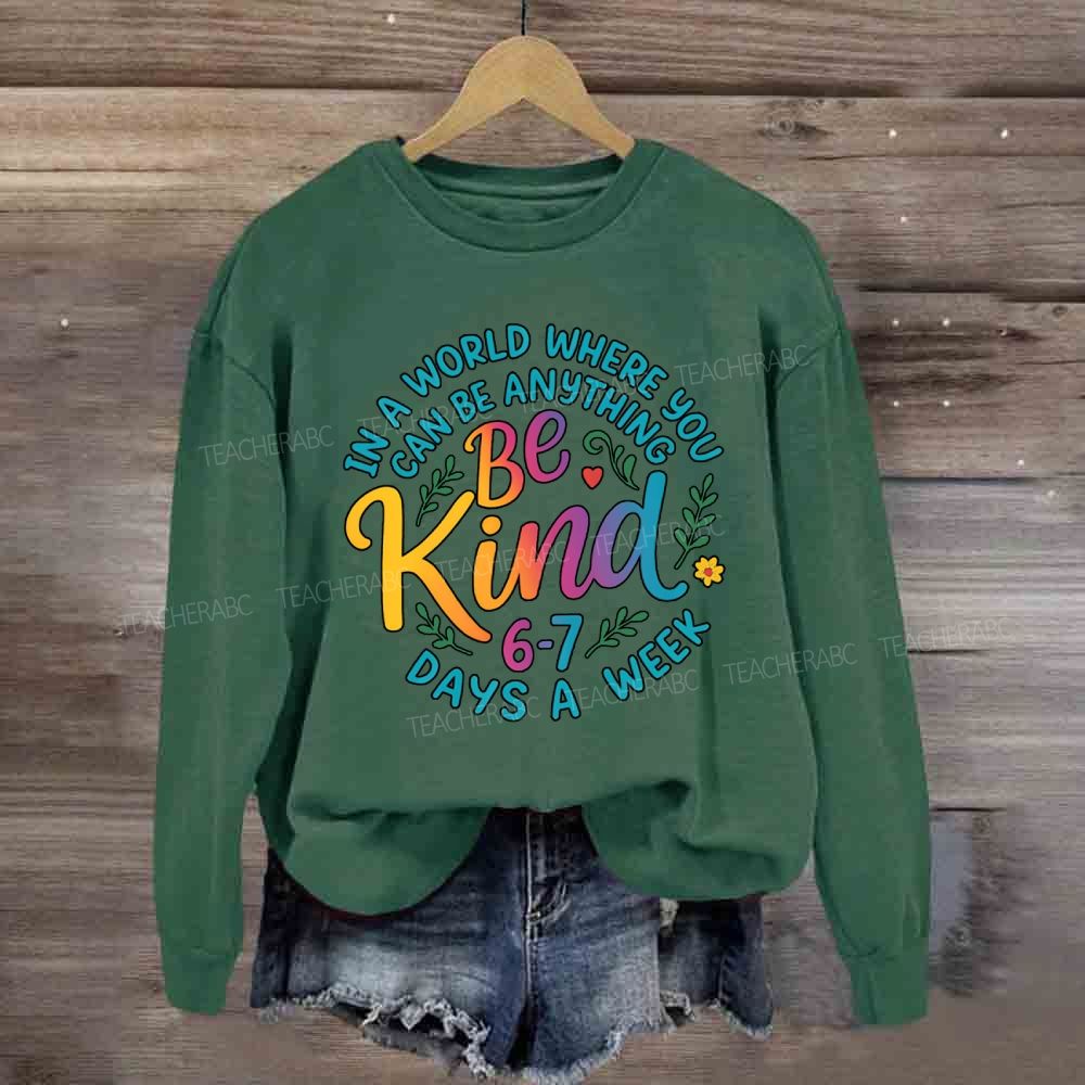 Be Kind In A World Where You Can Be Anythings 6-7 Days A Week Sweatshirt