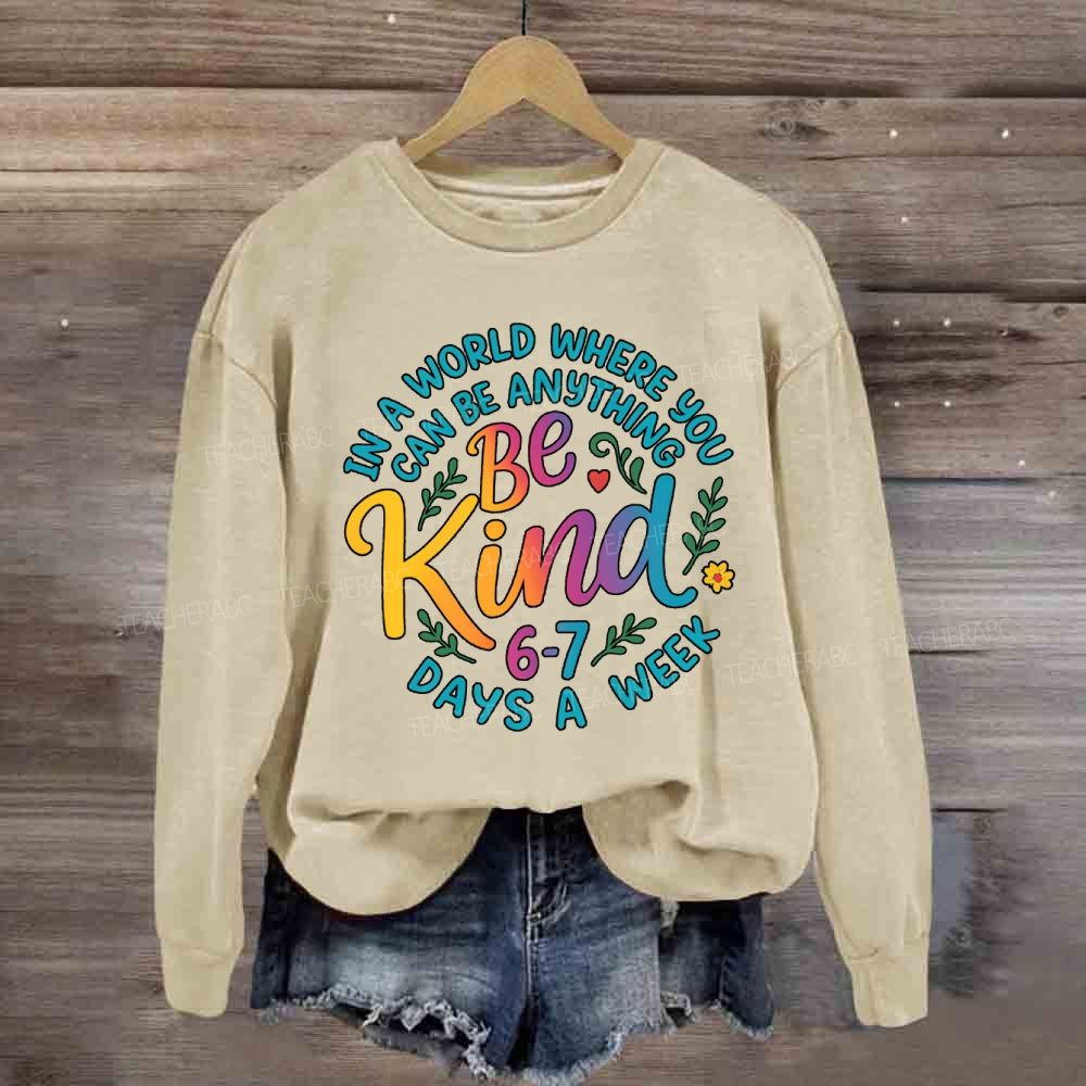 Be Kind In A World Where You Can Be Anythings 6-7 Days A Week Sweatshirt