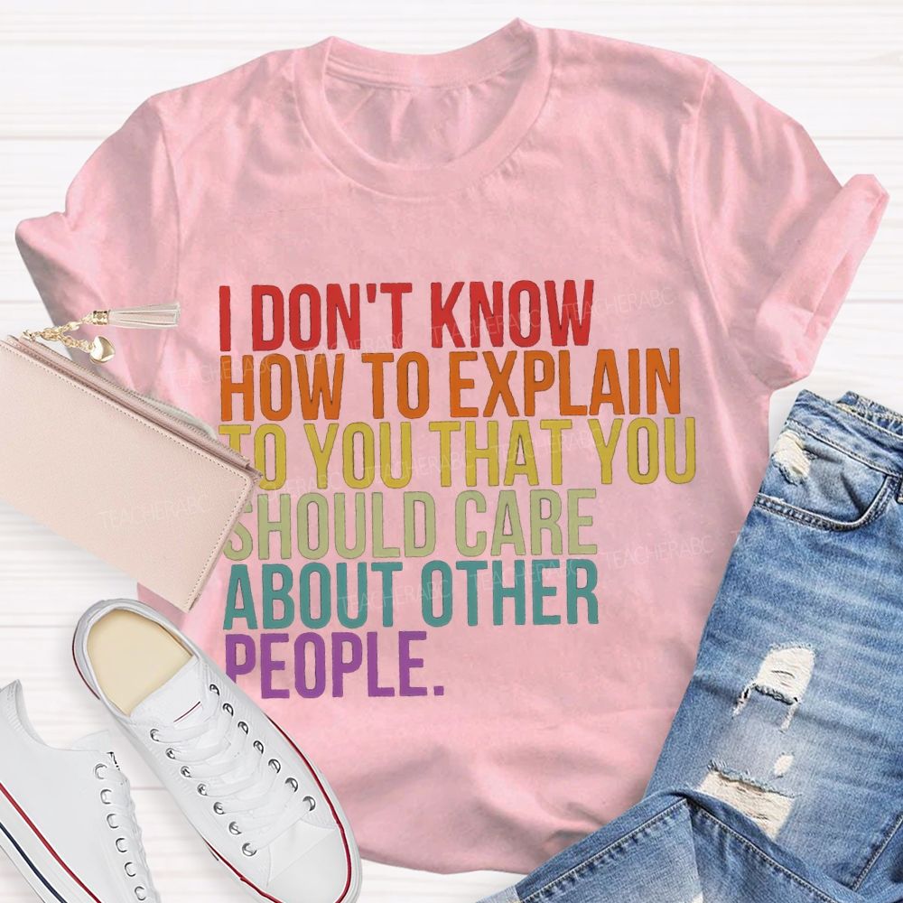 I Don'T Know How To Explain To You That You Should Care About Other People T-shirt