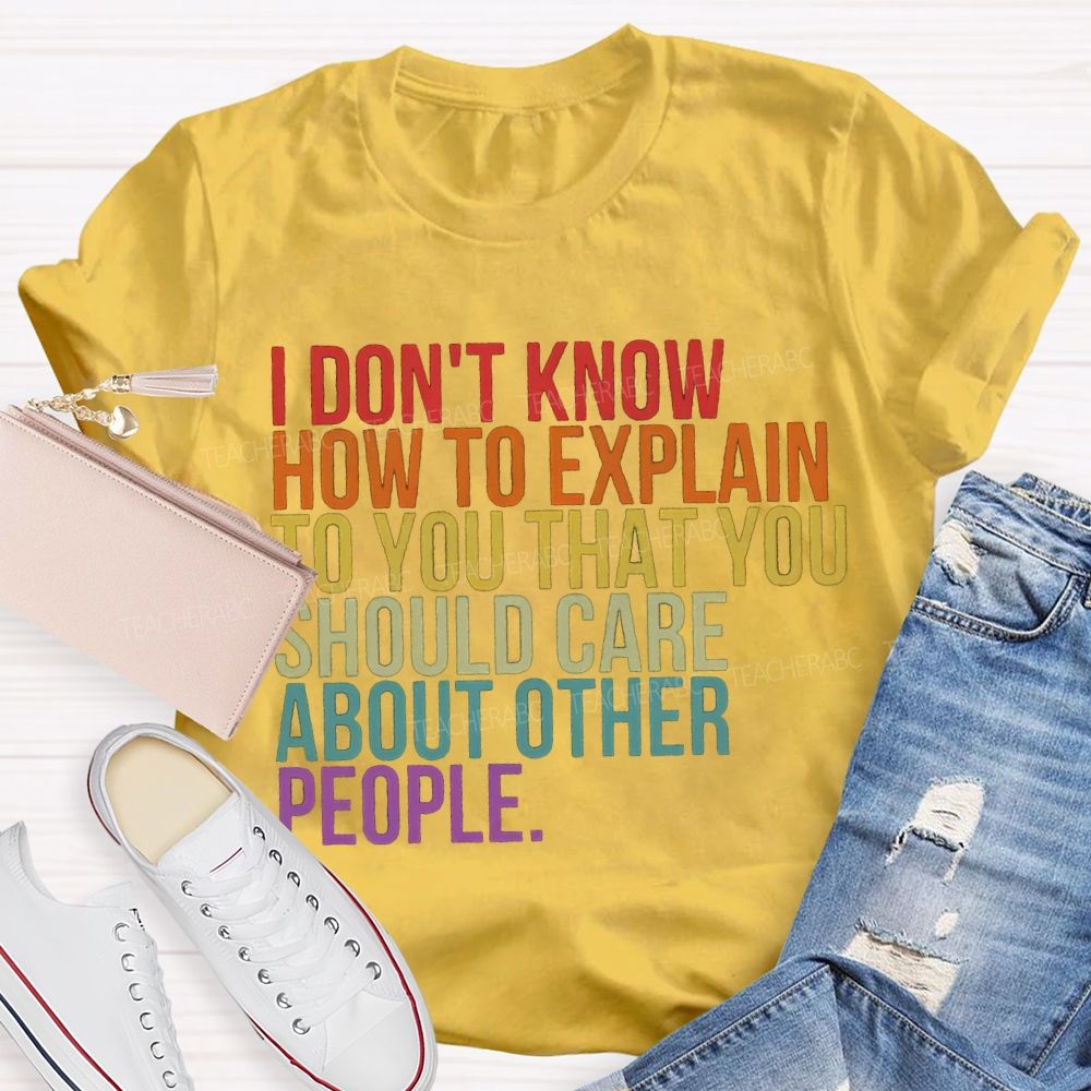 I Don'T Know How To Explain To You That You Should Care About Other People T-shirt