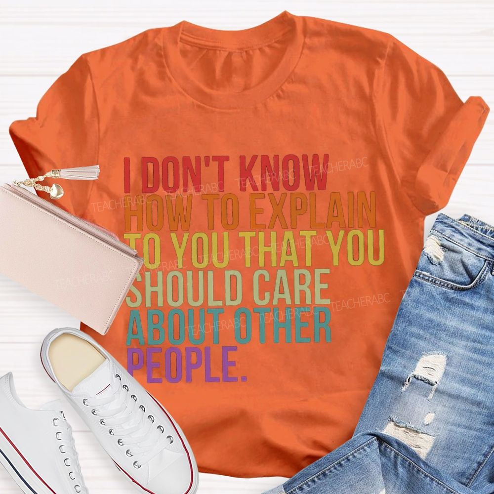 I Don'T Know How To Explain To You That You Should Care About Other People T-shirt