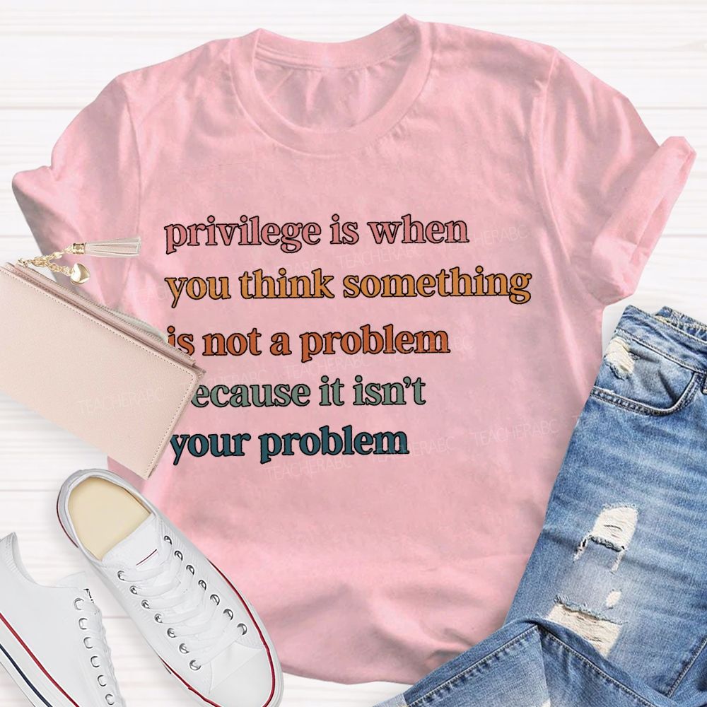 Privilege Is When You Think Something Is Not A Problem T-shirt