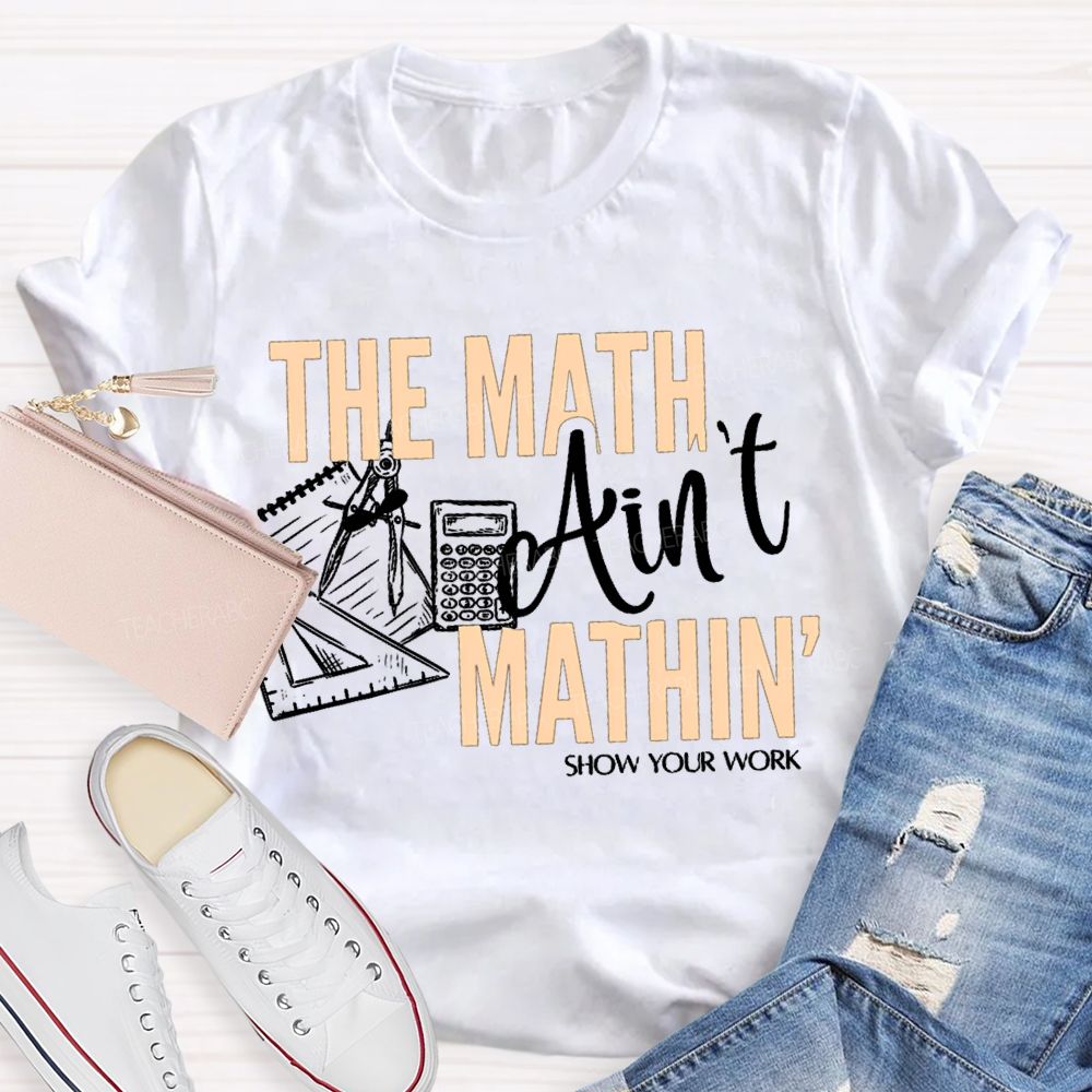 The Math Ain'T Mathin' Show Your Work Teacher T-shirt