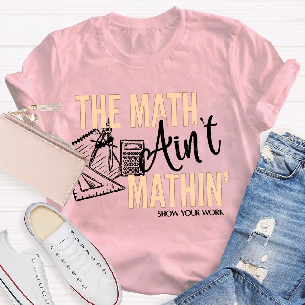 The Math Ain'T Mathin' Show Your Work Teacher T-shirt