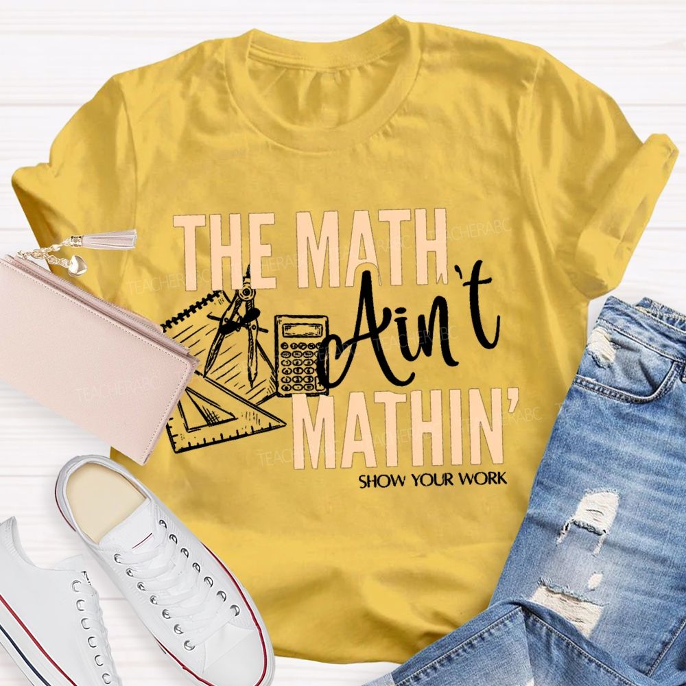 The Math Ain'T Mathin' Show Your Work Teacher T-shirt
