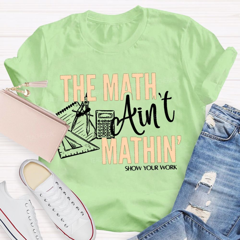 The Math Ain'T Mathin' Show Your Work Teacher T-shirt