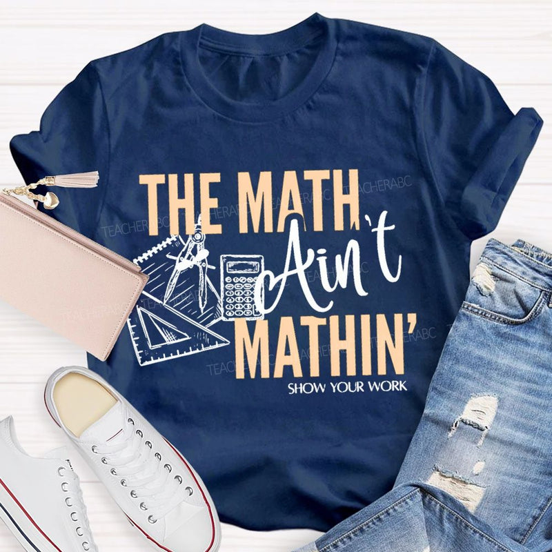 The Math Ain'T Mathin' Show Your Work Teacher T-shirt