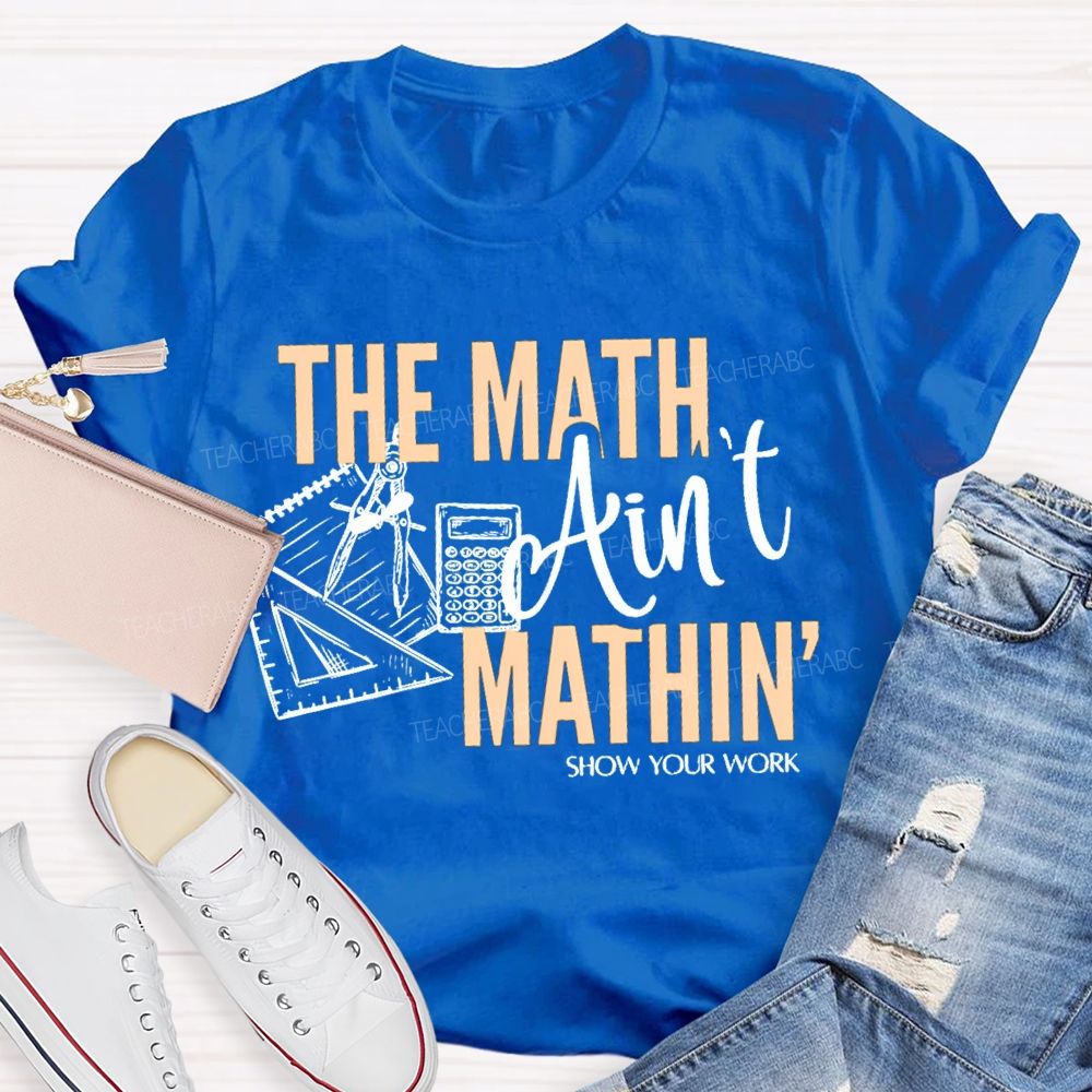 The Math Ain'T Mathin' Show Your Work Teacher T-shirt