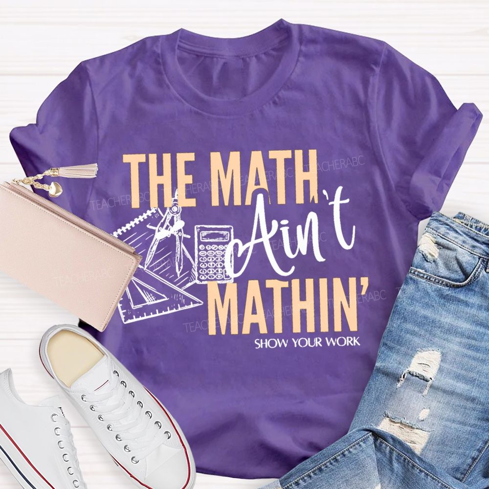 The Math Ain'T Mathin' Show Your Work Teacher T-shirt