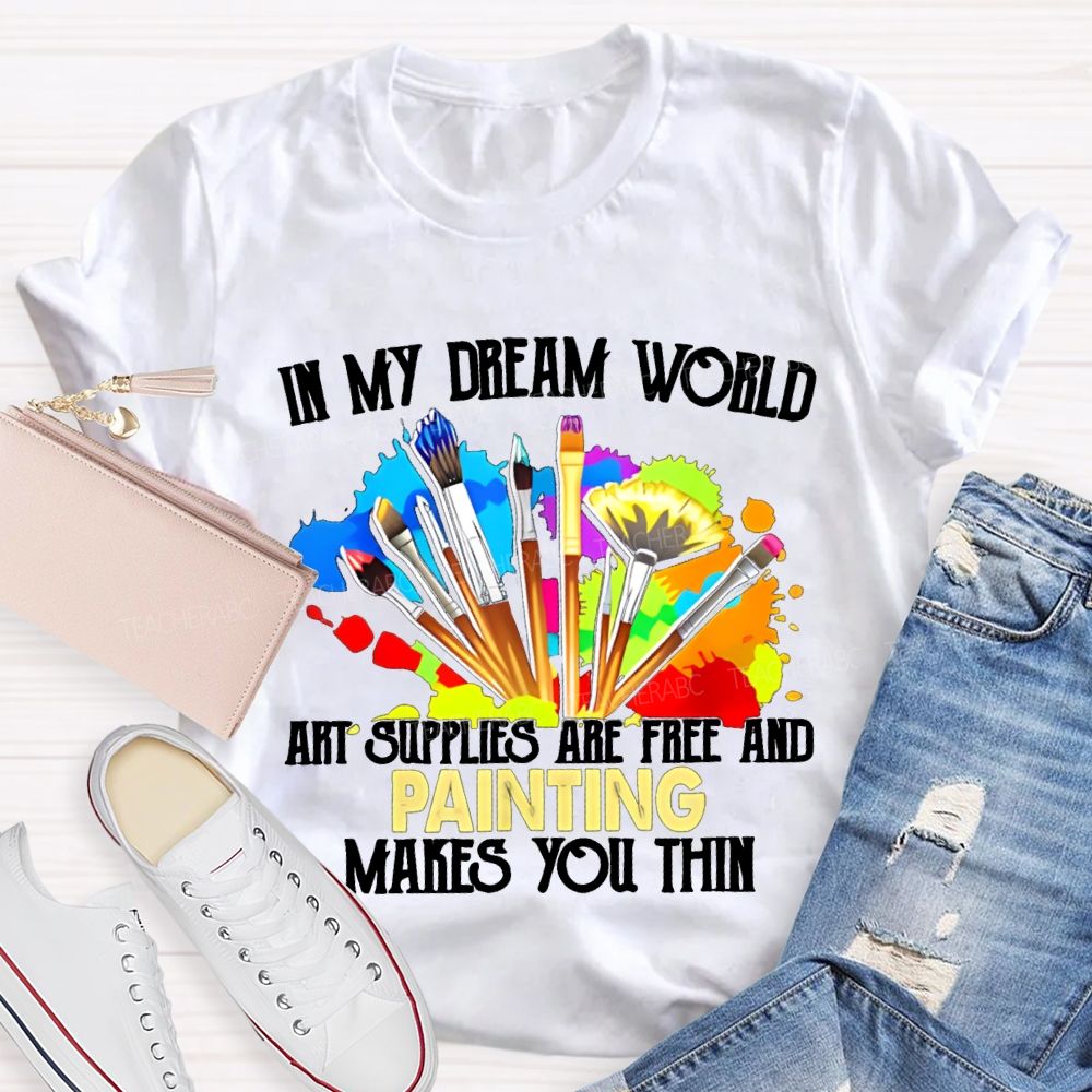 In My Dream World Art Supplies Are Free And Painting Makes You Thin Teacher T-shirt