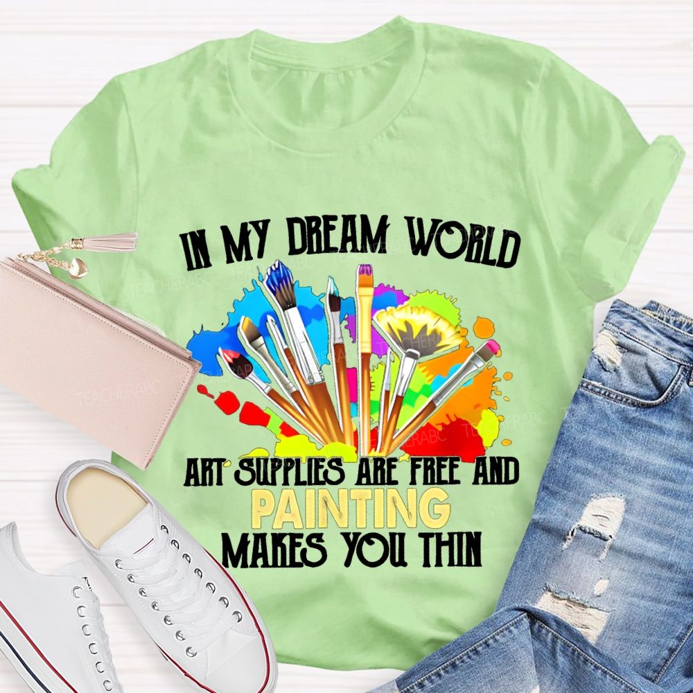 In My Dream World Art Supplies Are Free And Painting Makes You Thin Teacher T-shirt