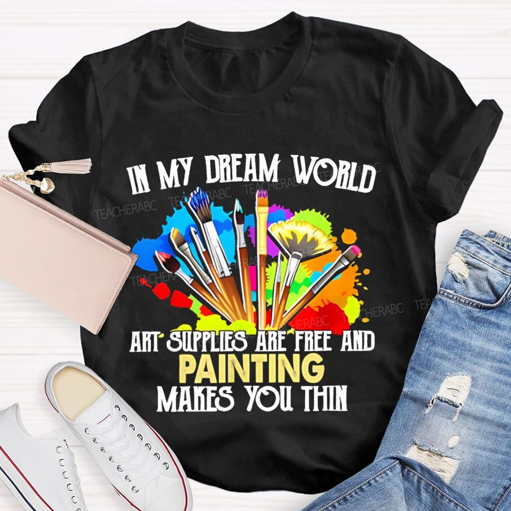 In My Dream World Art Supplies Are Free And Painting Makes You Thin Teacher T-shirt
