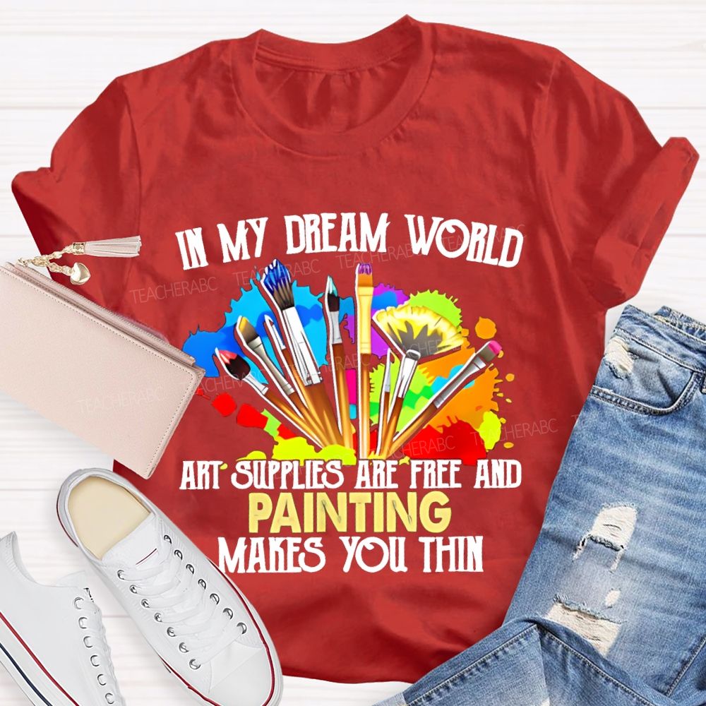In My Dream World Art Supplies Are Free And Painting Makes You Thin Teacher T-shirt