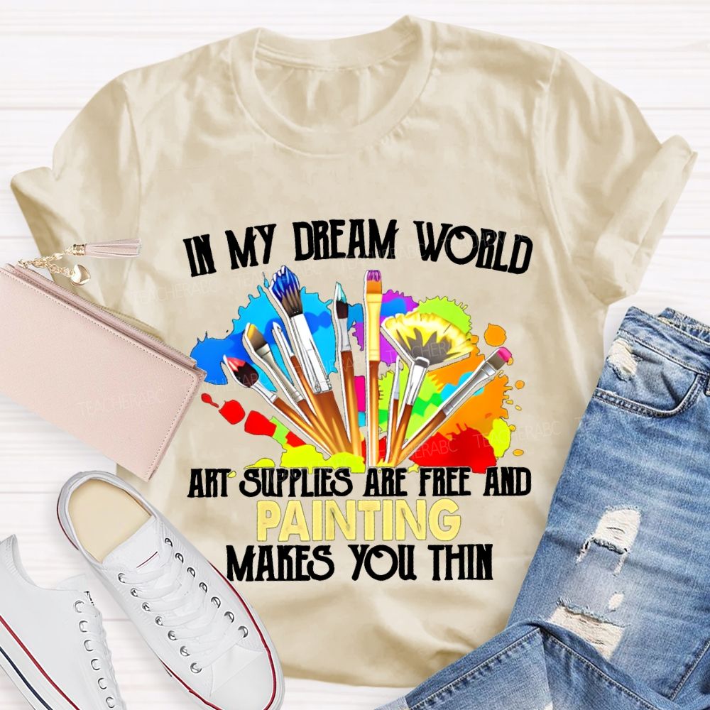 In My Dream World Art Supplies Are Free And Painting Makes You Thin Teacher T-shirt