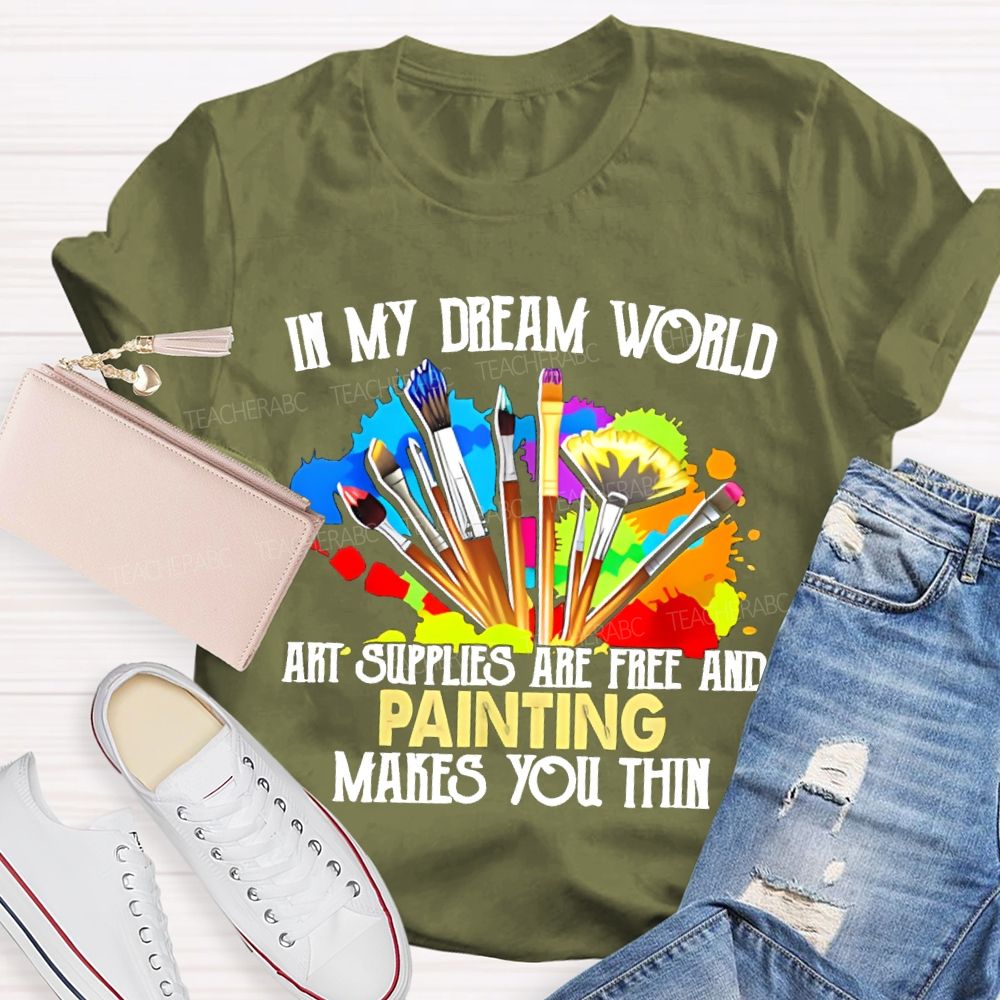 In My Dream World Art Supplies Are Free And Painting Makes You Thin Teacher T-shirt