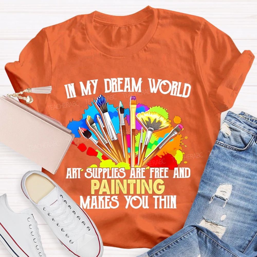 In My Dream World Art Supplies Are Free And Painting Makes You Thin Teacher T-shirt
