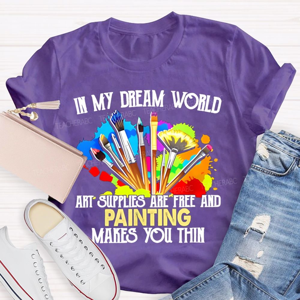 In My Dream World Art Supplies Are Free And Painting Makes You Thin Teacher T-shirt