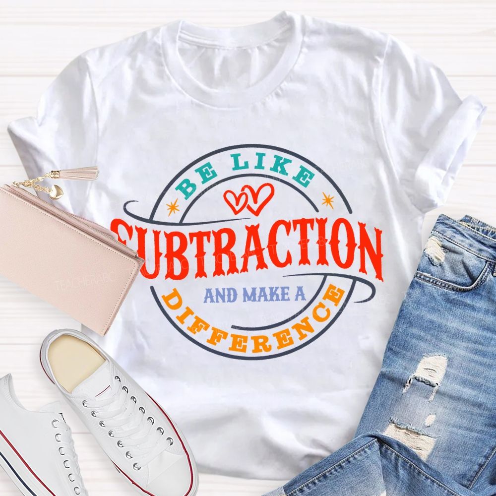 Be Like Subtraction And Make A Difference Math Teacher T-shirt