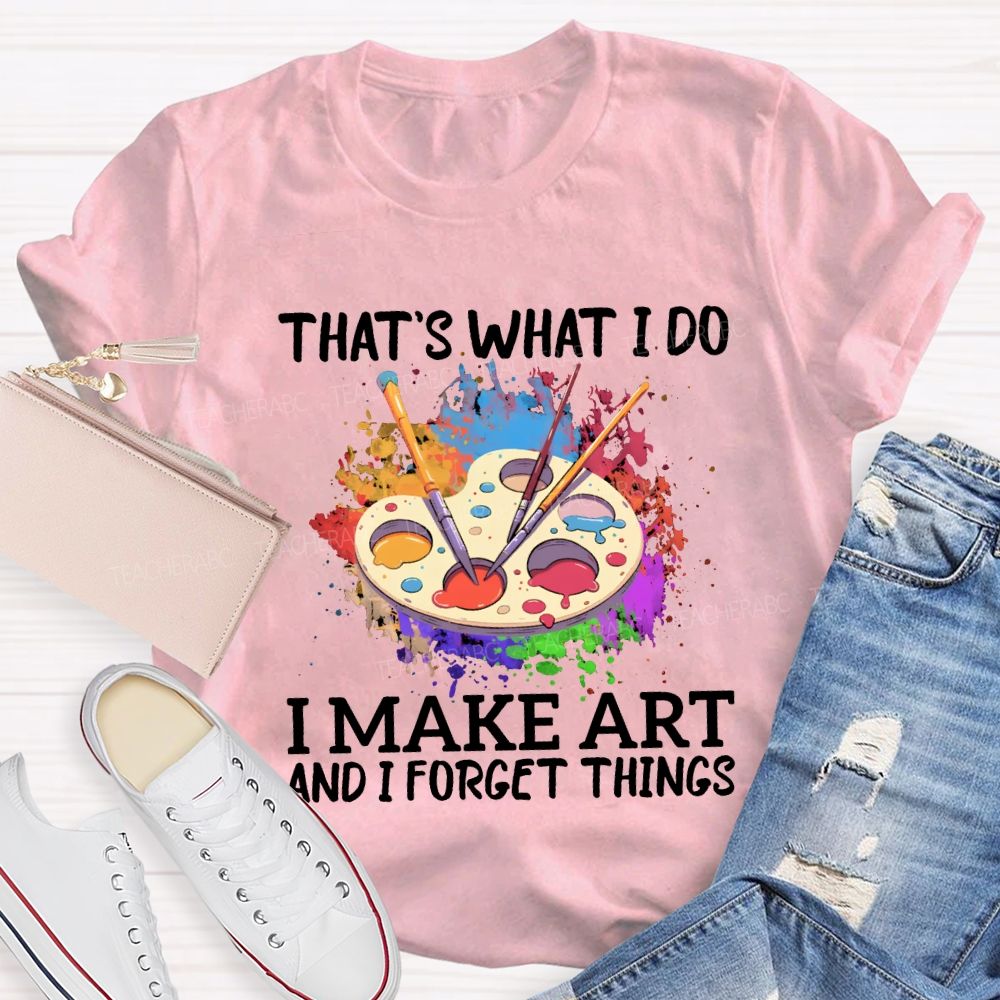 That'S What I Do I Make Art And I Forget Things Teacher T-shirt