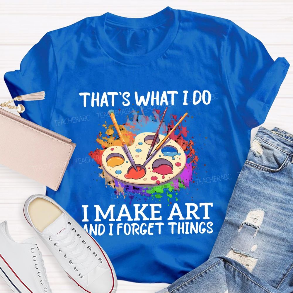 That'S What I Do I Make Art And I Forget Things Teacher T-shirt