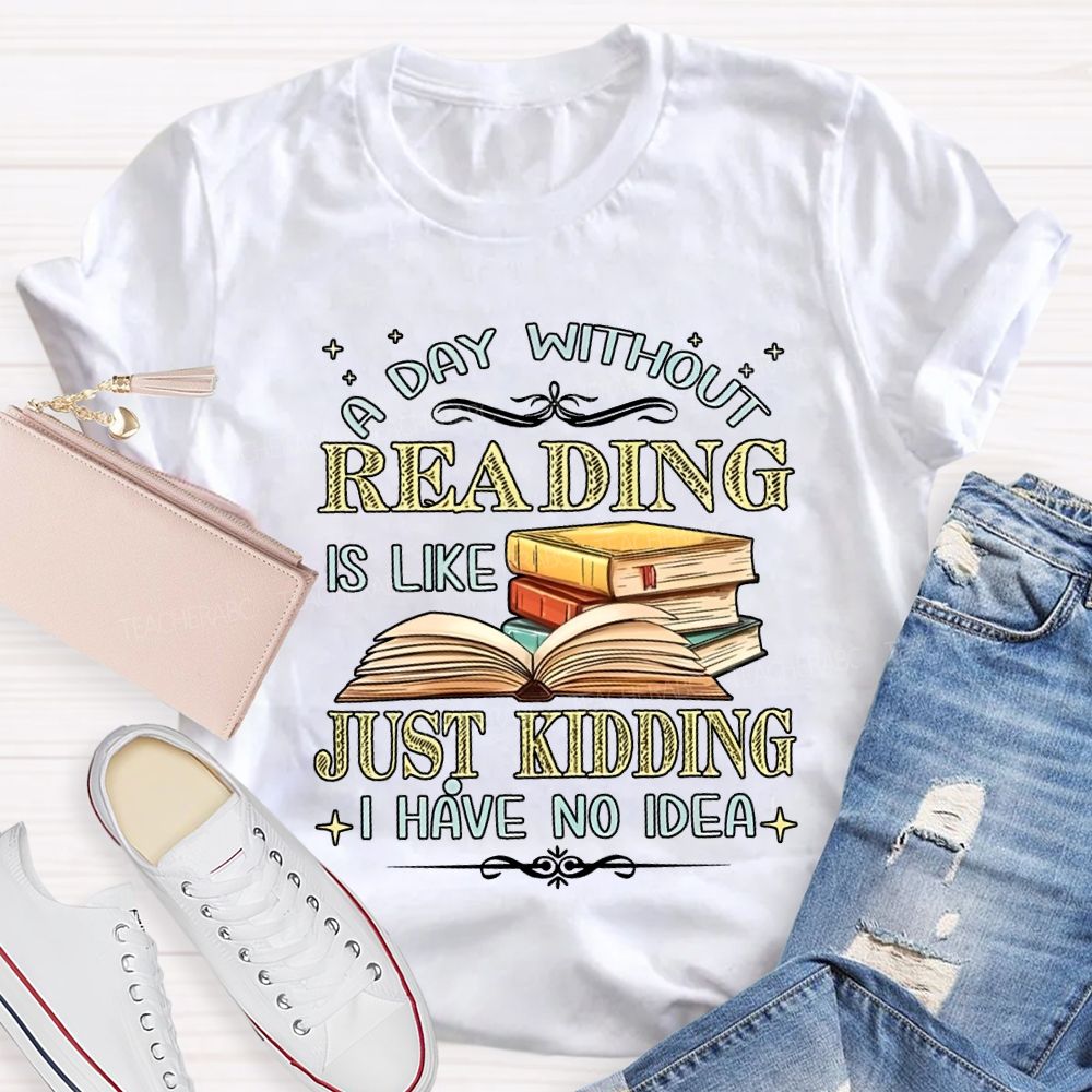 A Day Without Reading Is Like Just Kidding I Have No Idea Teacher T-shirt