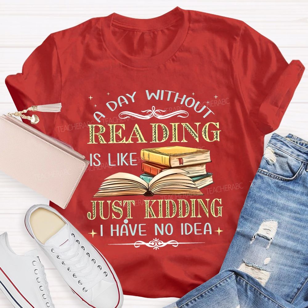 A Day Without Reading Is Like Just Kidding I Have No Idea Teacher T-shirt
