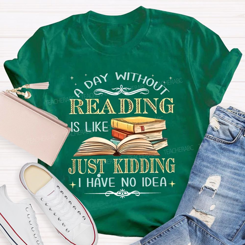 A Day Without Reading Is Like Just Kidding I Have No Idea Teacher T-shirt