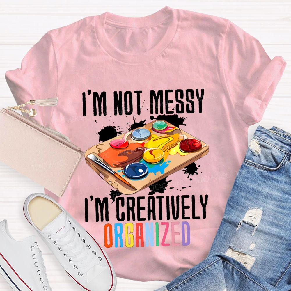 I'M Not Messy I'M Creatively Organized Art Teacher T-shirt