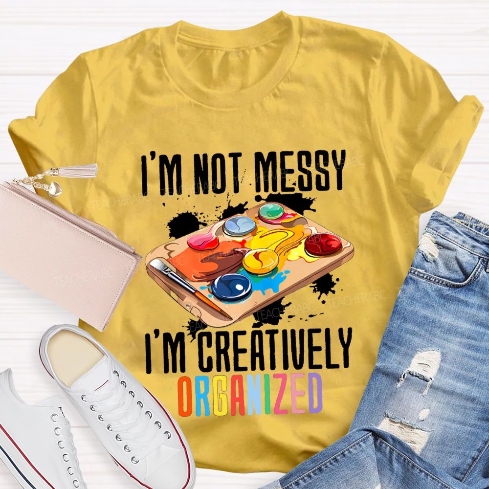 I'M Not Messy I'M Creatively Organized Art Teacher T-shirt