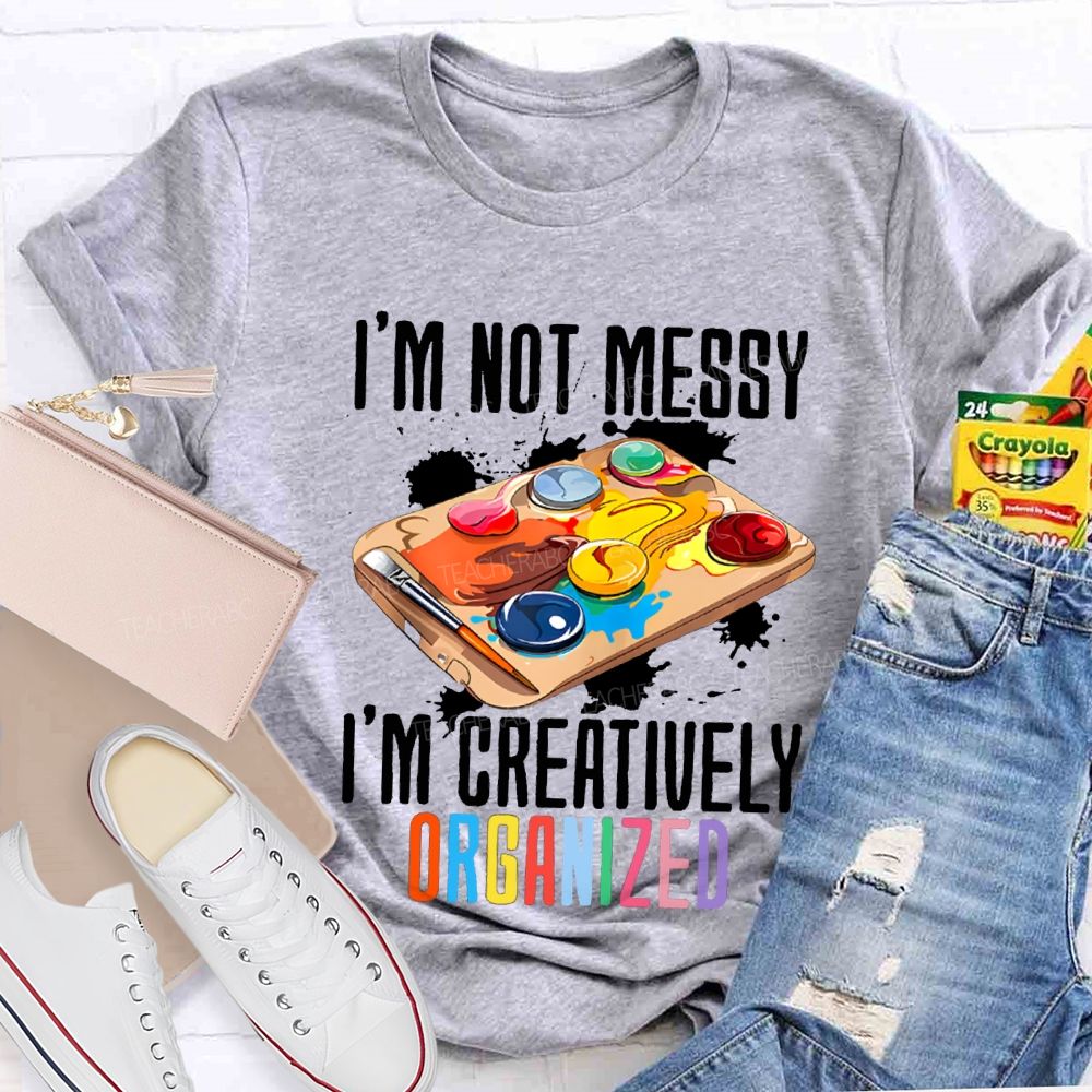 I'M Not Messy I'M Creatively Organized Art Teacher T-shirt