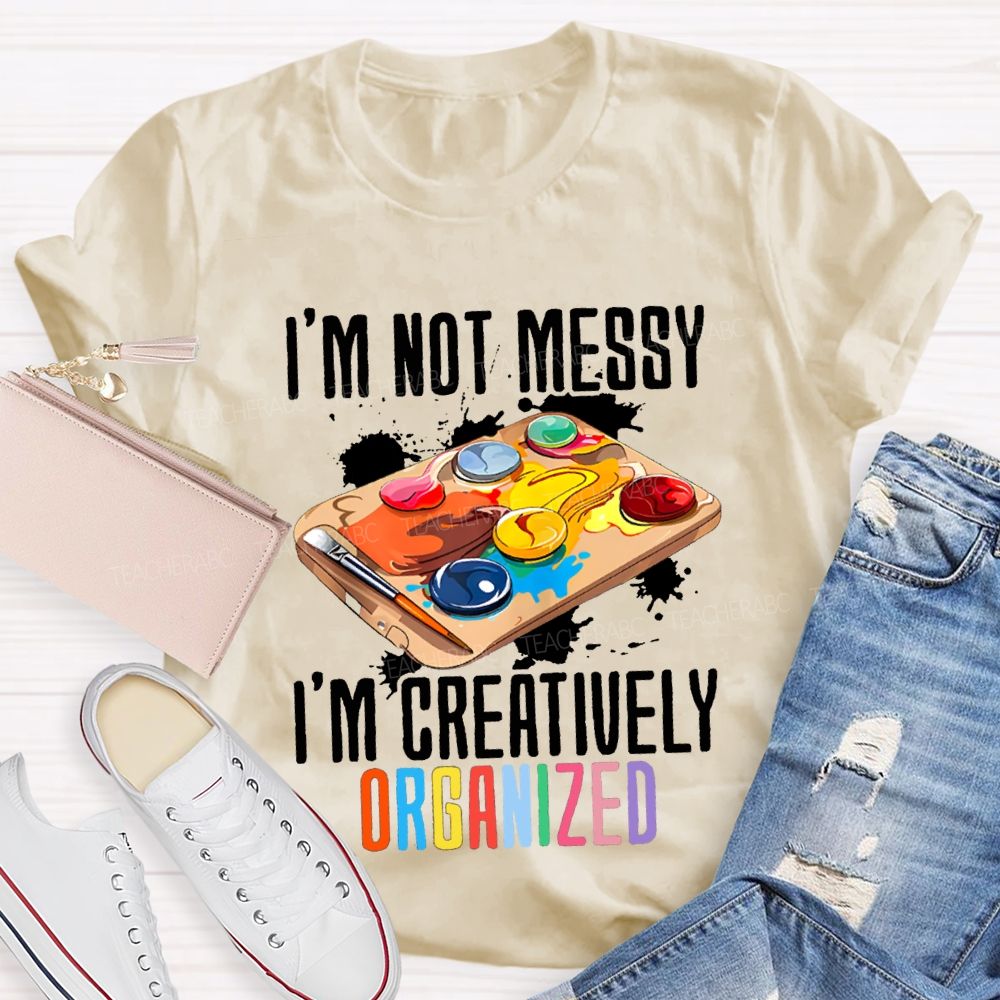 I'M Not Messy I'M Creatively Organized Art Teacher T-shirt