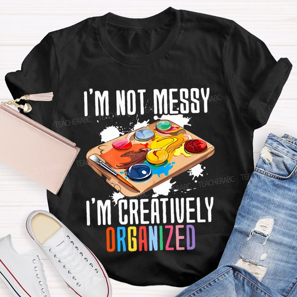 I'M Not Messy I'M Creatively Organized Art Teacher T-shirt