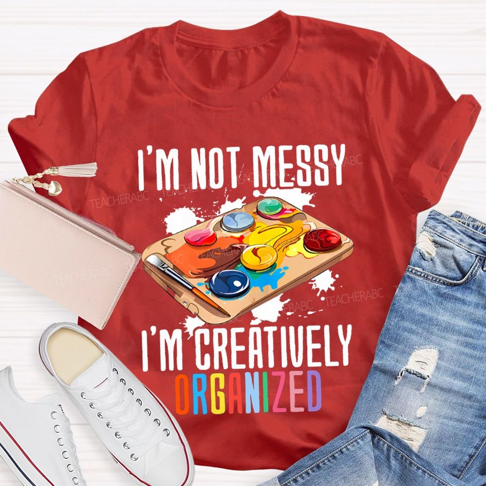 I'M Not Messy I'M Creatively Organized Art Teacher T-shirt