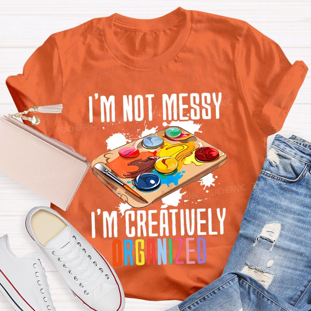 I'M Not Messy I'M Creatively Organized Art Teacher T-shirt