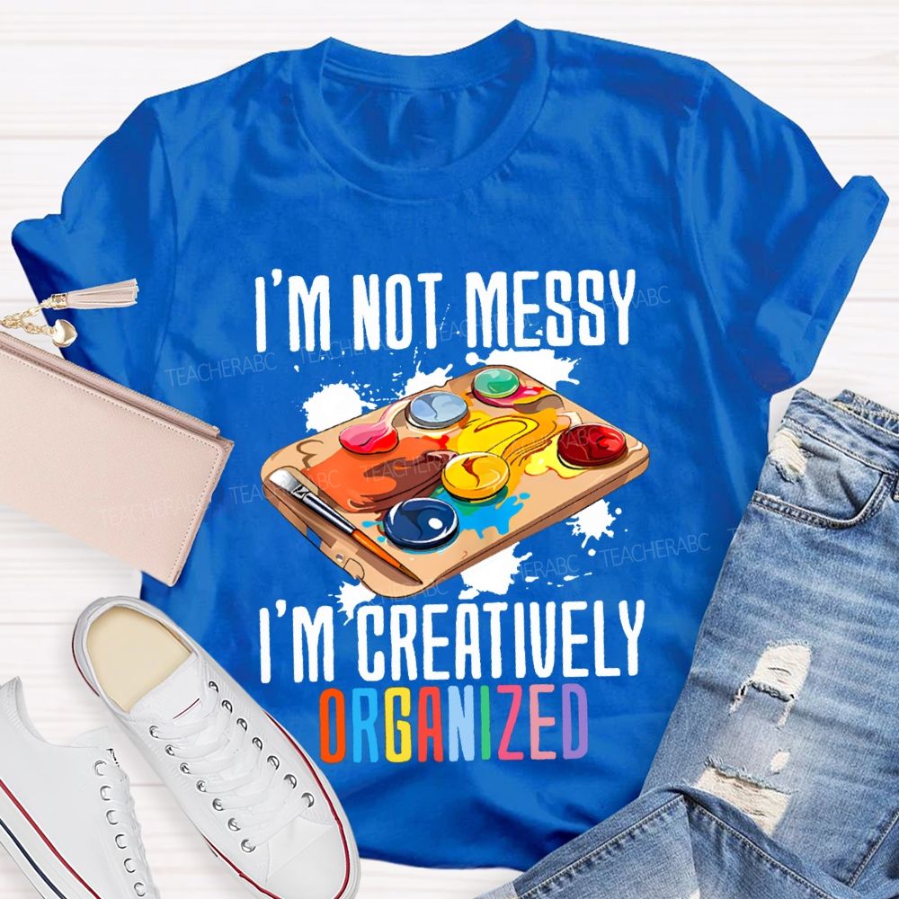 I'M Not Messy I'M Creatively Organized Art Teacher T-shirt