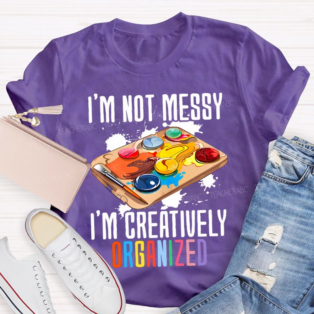I'M Not Messy I'M Creatively Organized Art Teacher T-shirt