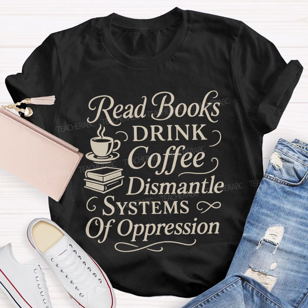 Read Books Drink Coffee Dismantle Systems Of Oppression Teacher T-shirt