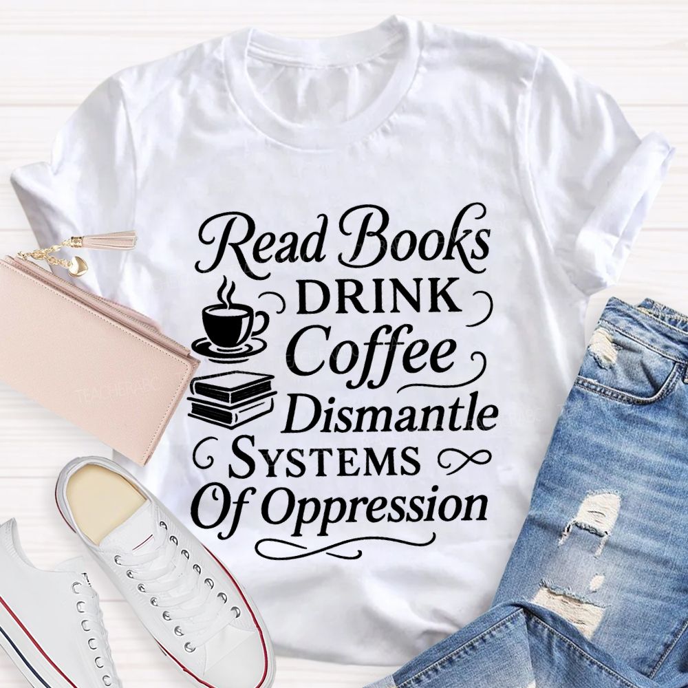 Read Books Drink Coffee Dismantle Systems Of Oppression Teacher T-shirt