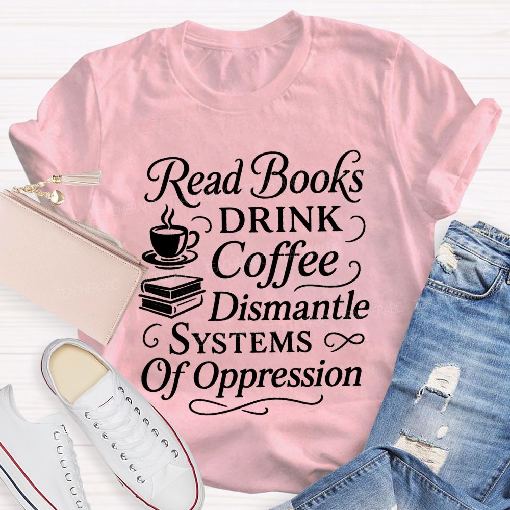 Read Books Drink Coffee Dismantle Systems Of Oppression Teacher T-shirt