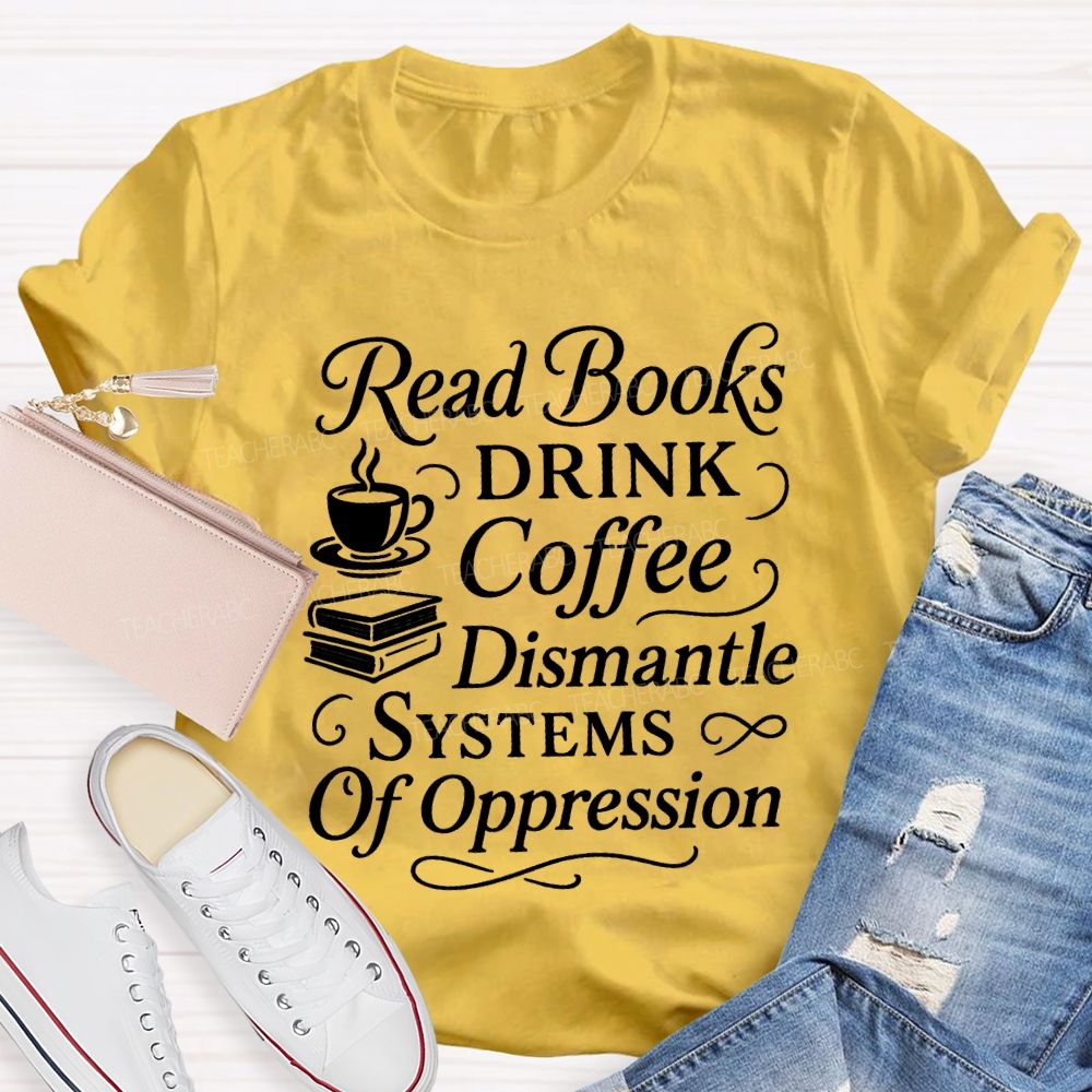 Read Books Drink Coffee Dismantle Systems Of Oppression Teacher T-shirt