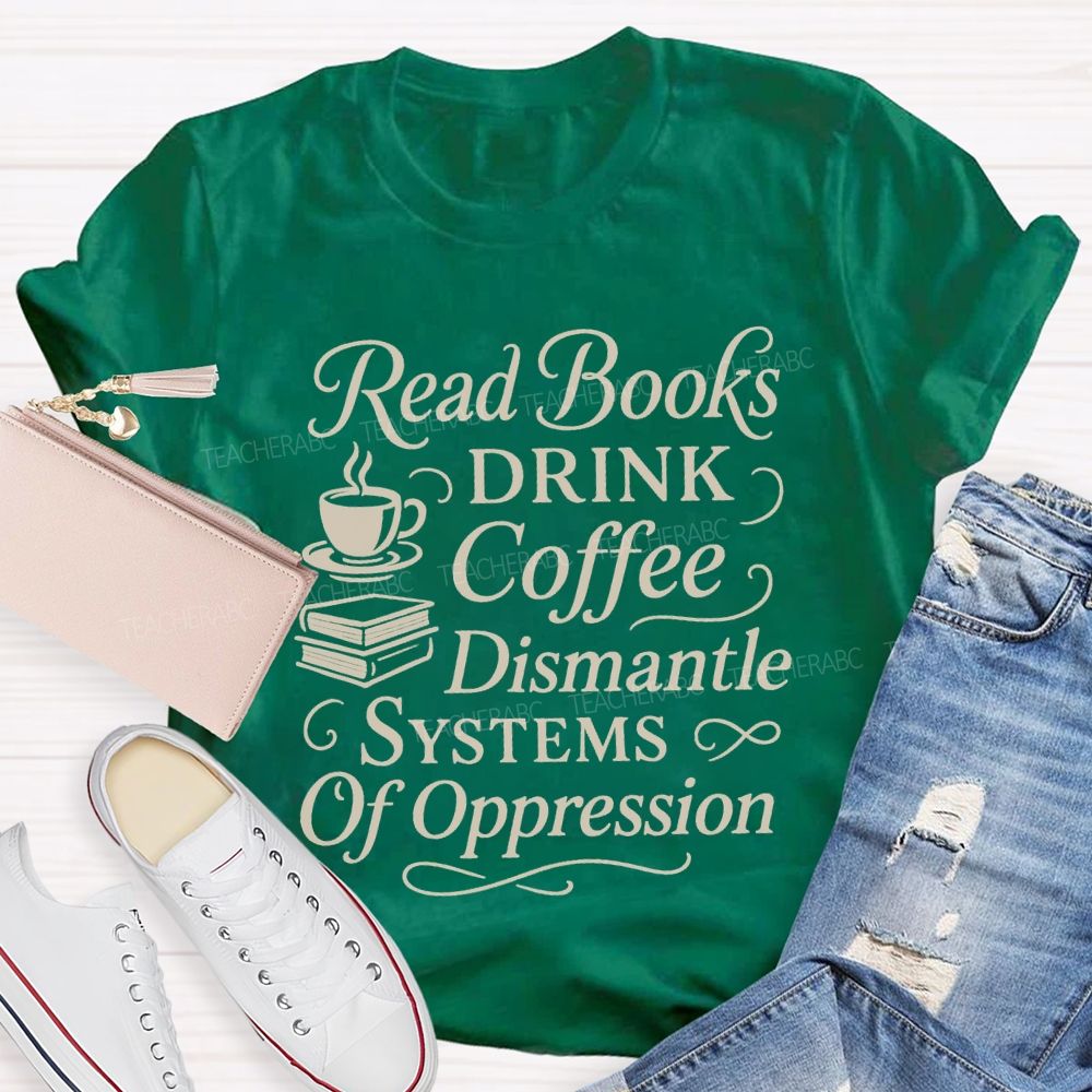 Read Books Drink Coffee Dismantle Systems Of Oppression Teacher T-shirt