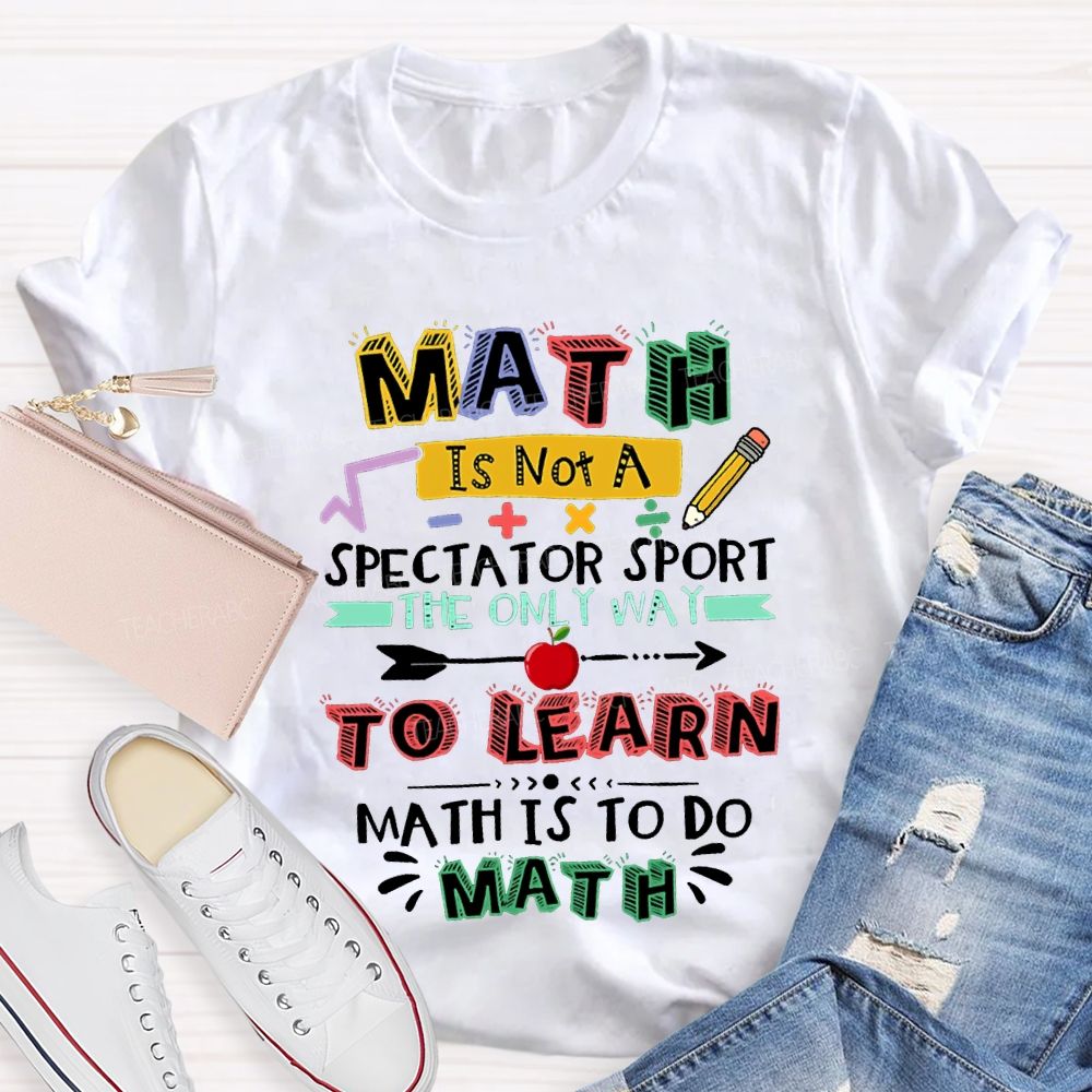 Math It Not A Spectator Sport The Only Way To Learn Math Is To Do Math Teacher T-shirt