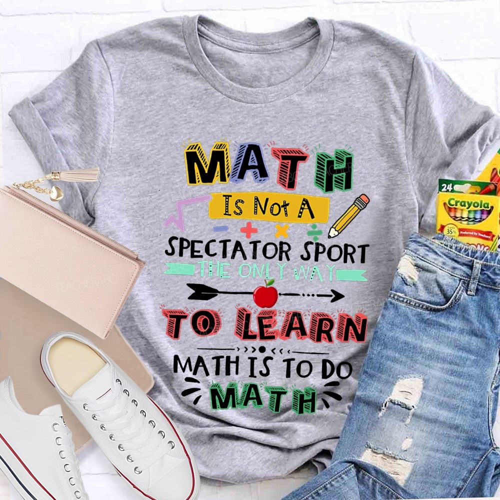 Math It Not A Spectator Sport The Only Way To Learn Math Is To Do Math Teacher T-shirt