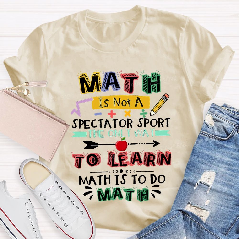 Math It Not A Spectator Sport The Only Way To Learn Math Is To Do Math Teacher T-shirt